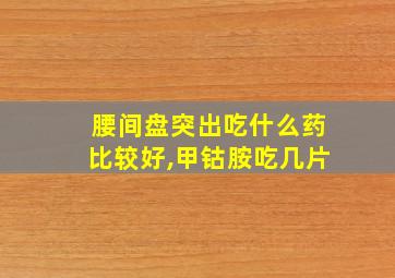 腰间盘突出吃什么药比较好,甲钴胺吃几片