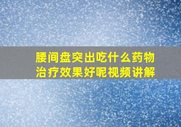 腰间盘突出吃什么药物治疗效果好呢视频讲解