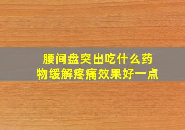 腰间盘突出吃什么药物缓解疼痛效果好一点