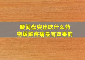 腰间盘突出吃什么药物缓解疼痛最有效果的