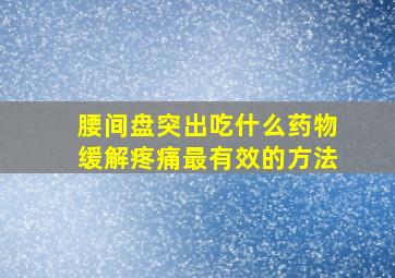 腰间盘突出吃什么药物缓解疼痛最有效的方法