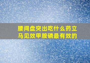 腰间盘突出吃什么药立马见效甲胺磷最有效的