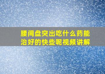 腰间盘突出吃什么药能治好的快些呢视频讲解