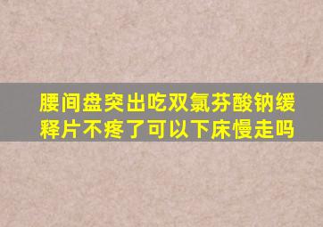 腰间盘突出吃双氯芬酸钠缓释片不疼了可以下床慢走吗