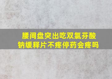 腰间盘突出吃双氯芬酸钠缓释片不疼停药会疼吗