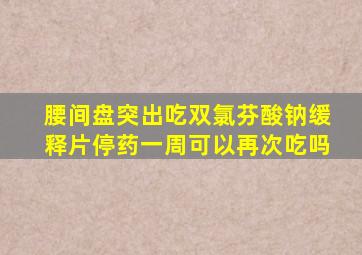 腰间盘突出吃双氯芬酸钠缓释片停药一周可以再次吃吗