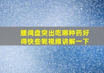 腰间盘突出吃哪种药好得快些呢视频讲解一下