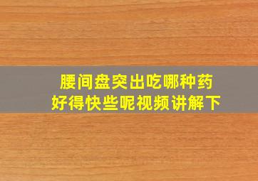 腰间盘突出吃哪种药好得快些呢视频讲解下