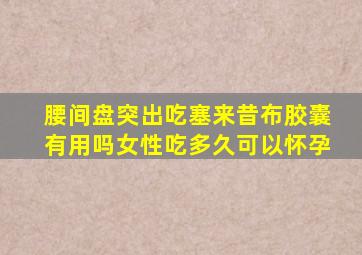 腰间盘突出吃塞来昔布胶囊有用吗女性吃多久可以怀孕