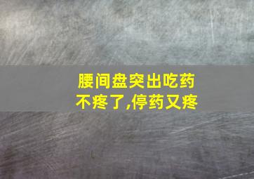 腰间盘突出吃药不疼了,停药又疼