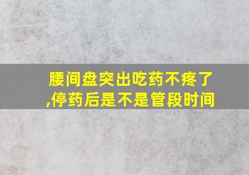 腰间盘突出吃药不疼了,停药后是不是管段时间