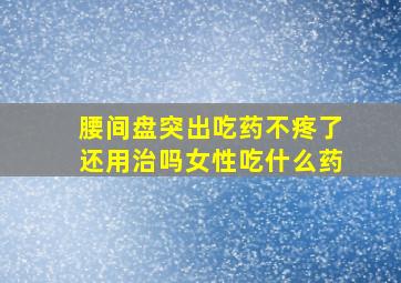 腰间盘突出吃药不疼了还用治吗女性吃什么药