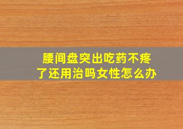 腰间盘突出吃药不疼了还用治吗女性怎么办