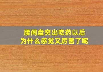 腰间盘突出吃药以后为什么感觉又厉害了呢