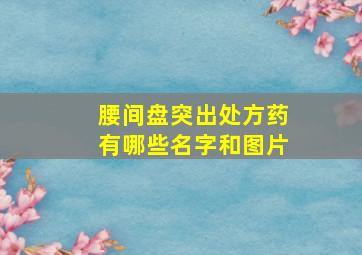 腰间盘突出处方药有哪些名字和图片