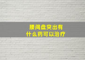 腰间盘突出有什么药可以治疗