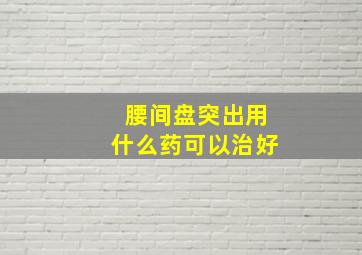 腰间盘突出用什么药可以治好