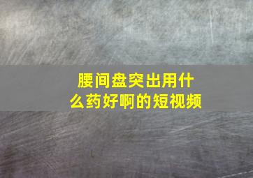 腰间盘突出用什么药好啊的短视频