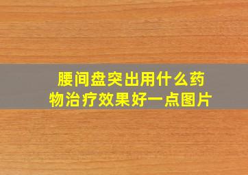 腰间盘突出用什么药物治疗效果好一点图片