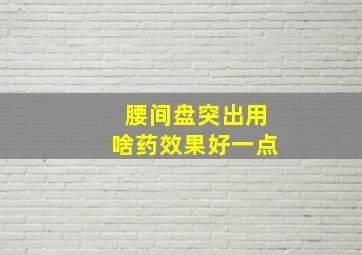 腰间盘突出用啥药效果好一点