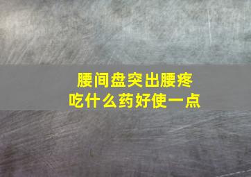 腰间盘突出腰疼吃什么药好使一点