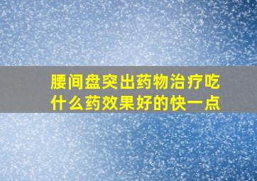 腰间盘突出药物治疗吃什么药效果好的快一点