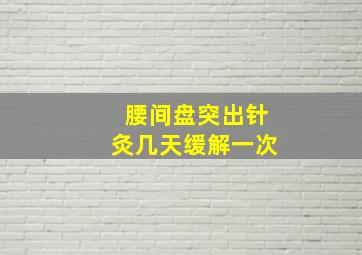 腰间盘突出针灸几天缓解一次