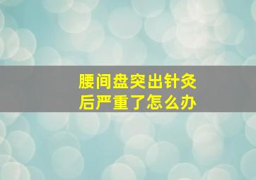 腰间盘突出针灸后严重了怎么办