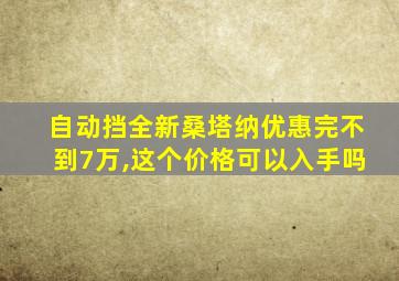 自动挡全新桑塔纳优惠完不到7万,这个价格可以入手吗