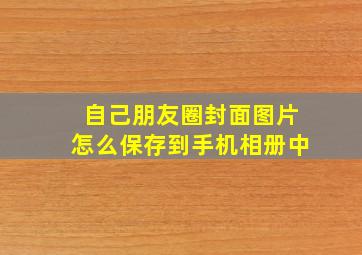 自己朋友圈封面图片怎么保存到手机相册中