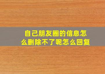 自己朋友圈的信息怎么删除不了呢怎么回复