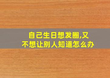 自己生日想发圈,又不想让别人知道怎么办