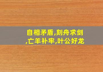 自相矛盾,刻舟求剑,亡羊补牢,叶公好龙