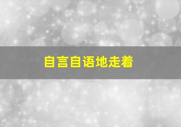 自言自语地走着