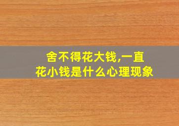 舍不得花大钱,一直花小钱是什么心理现象