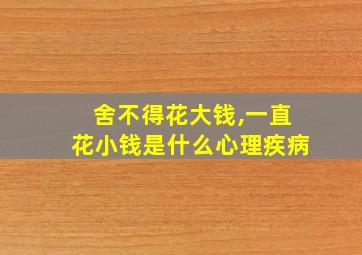 舍不得花大钱,一直花小钱是什么心理疾病