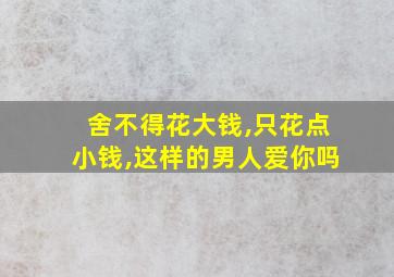 舍不得花大钱,只花点小钱,这样的男人爱你吗