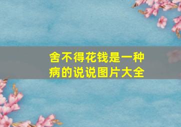 舍不得花钱是一种病的说说图片大全