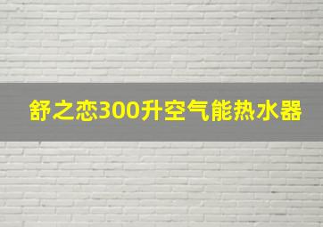 舒之恋300升空气能热水器