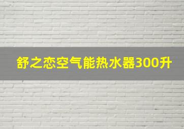 舒之恋空气能热水器300升