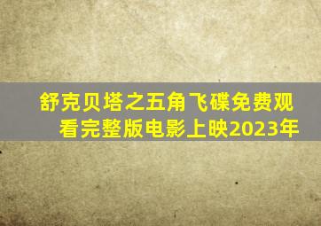 舒克贝塔之五角飞碟免费观看完整版电影上映2023年