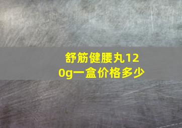 舒筋健腰丸120g一盒价格多少