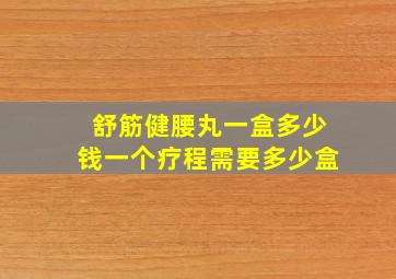 舒筋健腰丸一盒多少钱一个疗程需要多少盒