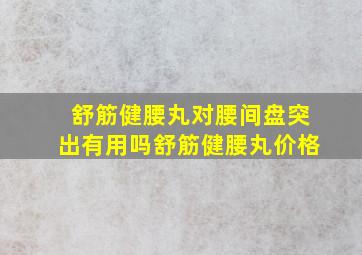 舒筋健腰丸对腰间盘突出有用吗舒筋健腰丸价格