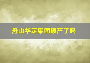 舟山华定集团破产了吗