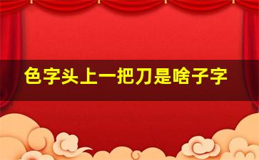 色字头上一把刀是啥子字