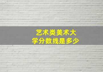 艺术类美术大学分数线是多少