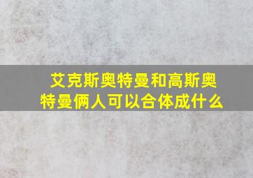 艾克斯奥特曼和高斯奥特曼俩人可以合体成什么