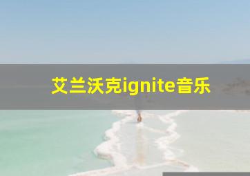 艾兰沃克ignite音乐