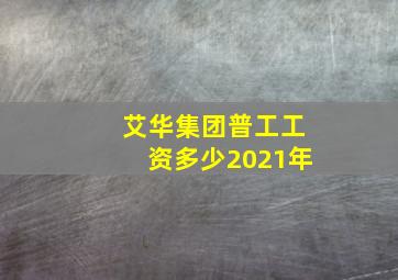 艾华集团普工工资多少2021年